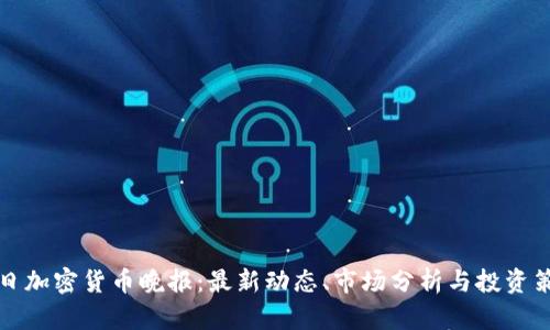 每日加密货币晚报：最新动态、市场分析与投资策略
