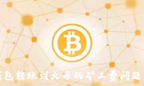  
TP钱包转账到火币的矿工费问题详解
