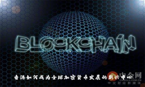 香港如何成为全球加密货币发展的新兴中心