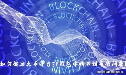 如何解决火币平台TP钱包中找不到币的问题？