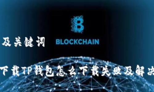 ## 及关键词

官方下载TP钱包怎么下载失败及解决方案