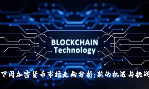 下周加密货币市场走向分析：新的机遇与挑战
