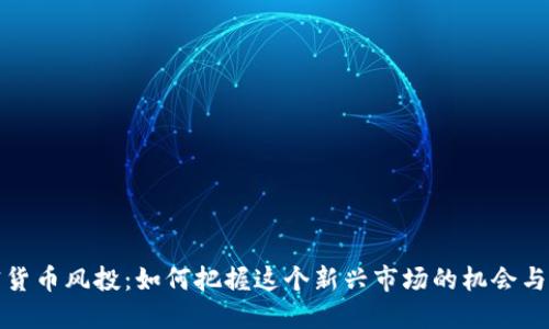 加密货币风投：如何把握这个新兴市场的机会与挑战