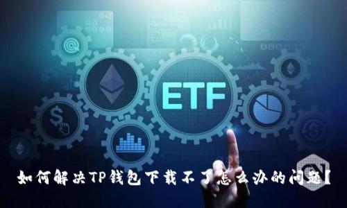 如何解决TP钱包下载不了怎么办的问题？