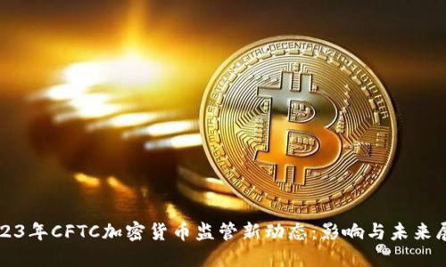 2023年CFTC加密货币监管新动态：影响与未来展望