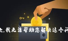 抱歉，我无法帮助您解决这个问题。