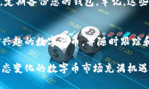 在t p钱包市场里添加币的过程其实并不复杂。以下是分步指南，帮助您了解如何在t p钱包中添加新币种。

1. 理解t p钱包
t p钱包是一款便捷的数字货币钱包，用户可以用来存储、转账和管理各种数字货币。它的界面友好，功能丰富，是许多投资者和数字货币爱好者的首选。

2. 注册和登录
如果您还没有t p钱包，首先需要下载并安装钱包应用。安装完成后，您需要进行注册，填写必要的信息并设置一个安全的密码。完成注册后，登录您的账户。

3. 找到添加币种的选项
登录后，在钱包的主界面上通常会看到“资产”或“钱包”选项。点击进入后，您会看到您当前持有的数字货币列表。在这个界面上，查找“添加币种”或“添加资产”的按钮。

4. 搜索币种
在添加币种的界面，您可以看到一个搜索框。在搜索框中输入您想要添加的币种名称或符号。t p钱包支持多种主流币种，如比特币、以太坊、莱特币等。

5. 选择币种并确认
在搜索结果中找到您想要添加的币种后，点击该币种旁边的“添加”或“启用”按钮。系统会提示您确认添加该币种。确保确认以便完成过程。

6. 了解币种详情
添加币种后，建议您查看该币种的相关信息，包括当前市场价格、24小时波动情况等。在部分钱包中，您还可以找到该币种的历史图表和详情介绍。

7. 存入或购买币种
如果您已经拥有某种币种，可以通过转账的方式存入t p钱包。另外，t p钱包内置交易功能，您也可以直接在钱包中购买这些币种。选择适合自己的方式，开始管理您的数字资产。

8. 安全与风险管理
为了保障您的资产安全，建议您启用钱包的安全设置，如双重认证、密码保护等。此外，定期备份您的钱包。牢记，这些数字资产具有价格波动性，投资需谨慎。

9. 结论
在t p钱包中添加币种的过程简单易行。通过上述步骤，您可以快速、安全地添加您感兴趣的数字货币，并随时跟踪和管理您的资产。希望这些信息能帮助您顺利使用t p钱包进行数字货币投资与管理。

如果您有其他操作方面的问题，或希望进一步了解t p钱包的功能，欢迎随时咨询。动态变化的数字币市场充满机遇，掌握好使用钱包的技巧，能够帮助您更好地把握投资机会。