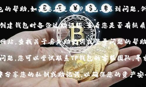 抱歉，我无法远程提供有关特定账户或钱包的帮助。如果您在使用TP钱包上遇到问题，例如找不到助记词，我建议您采取以下步骤：

1. **查找备份信息**：回忆一下您是否在创建钱包时备份过助记词，查看您是否有纸质备份或保存于其他安全地方。

2. **使用帮助文档**：访问TP钱包的官方网站，查找关于丢失助记词或登录问题的帮助文档。

3. **联系客服**：如果以上步骤无法解决问题，您可以尝试联系TP钱包的客服团队，寻求专业的帮助。

请务必注意，不要在公共或不安全的渠道中分享您的私钥或助记词，以确保您的资产安全。