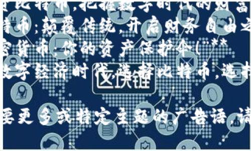 以下是几个关于比特币和加密货币的广告语示例：

1. **“未来的财富，尽在比特币！”**
2. **“投资比特币，把握数字时代的财富机遇！”**
3. **“比特币：颠覆传统，开启财务自由之路！”**
4. **“加密货币：你的资产保护伞！”**
5. **“在数字经济时代，选择比特币，选择未来！”**

如果你需要更多或特定主题的广告语，请告诉我！