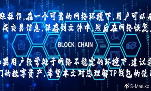 关于TP钱包在没有网络的情况下是否能够进行转账的讨论，是一个很多用户关心的问题。作为一个数字货币钱包，TP钱包的使用体验与网络连接密切相关。接下来我将详细阐述这一主题，并探讨在不同情况下如何处理无网络环境下的转账问题。

TP钱包的基本功能
TP钱包（TokenPocket）是一个多链钱包。它支持多个主流的区块链网络，并可以存储多种数字资产。用户可以通过TP钱包进行资产的存储、转账、交易和兑换等操作。TP钱包提供了简单友好的界面，使得用户可以方便地管理其数字资产。

网络连接的必要性
在使用TP钱包进行转账时，网络连接是非常重要的。因为转账记录需要上传到区块链网络中。转账过程需要确认交易的有效性，这一过程依赖于区块链的节点进行验证。
如果没有网络，钱包无法与区块链进行交互。这意味着用户无法发送或接收交易。即使用户在手机中的钱包应用内填写了转账信息，但只要没有网络，转账请求就无法得到确认。

离线转账的可能性
虽然TP钱包在没网的情况下无法进行传统意义上的在线转账，但有些钱包支持离线签名转账的功能。离线签名是指用户可以在没有网络的环境下创建和签署交易。这种方式允许用户在有网络时提交交易，而无需在无网络的情况下直接进行转账。
例如，用户可以在没有网络的情况下准备好转账信息，将其保存下来。当网络恢复时，用户可以将这笔交易信息提交到TP钱包中，完成转账。这种方式虽然需要更多的操作，但在某些情况下可能是一个解决方案。

TP钱包的实用技巧
为了提高TP钱包的使用灵活性，用户可以采取以下策略：首先，确保在有网络状态下尽量完成所有转账操作。在一个可靠的网络环境下，用户可以有效管理其所有资产，而不必担心网络波动的问题。
其次，了解离线签名的操作流程。许多用户可能不知道如何进行离线签名转账。通常，这个操作涉及生成交易信息，保存到文件中，然后在网络恢复后上传。这一流程可能相对复杂，用户需提前做好准备。

总结
综上所述，TP钱包在没有网络的情况下，无法直接进行转账。网络的稳定性对区块链操作至关重要。如果用户经常处于网络不稳定的环境下，建议采取一些预防措施，例如学习离线签名的操作，确保在有网络时及时进行交易。
对于用户来说，掌握这些知识上可以提高对TP钱包和区块链技术的理解，同时也可以更好地管理他们的数字资产。希望本文对您理解TP钱包的使用提供了帮助。