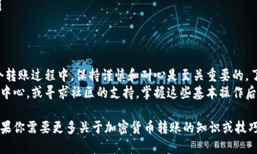 在进行加密货币的转账操作时，如将资金从欧易（OKEx）平台转入TP钱包（Trust Wallet），需要遵循一定的步骤。以下是一个详细的指南，帮助你顺利完成这项操作。

步骤一：准备工作
在开始转账之前，确保你已经拥有以下几项内容：
ul
    li一个注册并通过验证的欧易交易所账户。/li
    li安装并设置好的TP钱包应用，确保你能够访问你的钱包地址。/li
    li对你要转移的加密货币有充分的了解，包括其网络和相应的转账费用。/li
/ul

步骤二：获取TP钱包地址
在TP钱包中转账时，首先需要获取你的收款地址。下面是获取地址的步骤：
ol
    li打开TP钱包应用。/li
    li在主界面，选择你想要接收的加密货币（例如：比特币、以太坊等）。/li
    li点击“接收”按钮，你会看到一个二维码和一串字母数字组合的地址。/li
    li复制这个地址，确保没有遗漏任何字符。你也可以用二维码扫描功能直接扫取。/li
/ol

步骤三：登录欧易账户
接下来，登录到你的欧易账户，进行转账操作。
ol
    li在欧易网站上，输入你的账户信息，进行登录。/li
    li验证身份，确保是你本人在操作。通常会需要双因素身份验证。/li
/ol

步骤四：发起转账
在成功登录后，可以开始转账操作。步骤如下：
ol
    li在欧易主界面，找到“资产”或“钱包”选项。/li
    li选择“提现”或“转出”选项。/li
    li选择要转移的加密货币。确保与在TP钱包中的匹配。/li
    li在提现页面，粘贴之前复制的TP钱包地址。/li
    li输入转账金额，确认无误后，检查手续费。/li
/ol

步骤五：确认转账
在确认转账信息之前，仔细检查。这是一个关键步骤，确保以下信息都正确无误：
ul
    liTP钱包地址是否与目标地址相同。/li
    li转账金额是否正确。/li
    li手续费是否在可接受范围内。/li
/ul
确认无误后，点击“确认”或“提交”按钮。这时，系统会要求你再次进行身份验证。

步骤六：监控转账状态
提交转账请求后，可以在欧易的提现记录中查看转账进度。转账的时间取决于网络的繁忙程度，通常在几分钟到几小时之间。以下是一些你可以做的事情：
ul
    li在TP钱包中查找收到的资金。你可以在资产界面查看余额。/li
    li如果长时间没有收到资金，可以使用区块链浏览器查询交易是否成功。/li
/ul

步骤七：注意事项和安全建议
在进行转账过程中，有几点需要特别注意：
ul
    li确保在安全的网络环境下进行操作，避免在公共Wi-Fi下进行转账。/li
    li使用双因素验证增强账户安全性。/li
    li注意钱包地址的准确性，任何错误都可能导致资金损失。/li
    li保持对加密货币市场的了解，关注市场动态和手续费变化。/li
/ul

总结
通过上述步骤，你应该能够顺利地将资金从欧易转入TP钱包。在整个转账过程中，保持谨慎和耐心是至关重要的。了解每一步的细节，将帮助你更安全、高效地管理你的加密货币资产。
如果你在操作过程中遇到任何问题，不妨查看欧易和TP钱包的帮助中心，或寻求社区的支持。掌握这些基本操作后，你会发现管理加密货币资产变得更加轻松。

以上步骤为你详细展示了如何将资金从欧易转入TP钱包的流程。如果你需要更多关于加密货币转账的知识或技巧，欢迎继续关注相关的资源和官方网站。