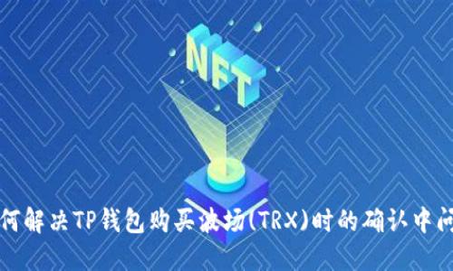 如何解决TP钱包购买波场(TRX)时的确认中问题