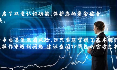 要将TP钱包中的币卖掉，可以按照以下步骤进行操作。TP钱包作为一个安全的数字资产管理工具，支持多种加密货币的存储和交易。在这里，我将详细介绍如何在TP钱包中进行币的出售。

第一步：打开TP钱包
首先，确保您已经在手机上安装了TP钱包应用。如果未安装，请访问应用商店下载并安装。
打开TP钱包后，您将看到主界面。在这里，您的资产详情和各类功能一目了然。

第二步：查看您的资产
在主界面上，找到“资产”选项。点击它，您会看到当前在钱包中存储的所有数字资产。
浏览列表，找到您想要出售的币种，并点击进入该币种的详细信息页面。

第三步：选择交易方式
在币种详情页面，您通常会看到“交易”或“出售”选项。点击这个选项，您将进入交易界面。
TP钱包通常会提供多种交易方式，您可以选择“市场出售”或“限价出售”。每种方式都有其优缺点。

第四步：输入出售数量
在交易界面，您需要输入您想出售的币的数量。确保您输入的数量是您钱包中所拥有的数量。
另外，您还可能需要设置出售的价格。如果您选择市场出售，系统将为您推荐当前市场价格。如果选择限价出售，您需要根据市场行情自己设定一个价格。

第五步：确认交易信息
在您输入出售数量和价格后，TP钱包将显示交易信息，包括出售的币种、数量、价格以及交易手续费等。
请仔细检查这些信息。确认无误后，可以点击“确认”或“出售”。

第六步：等待交易完成
确认出售后，您需要等待交易完成。根据网络状况和交易情况，这个过程可能会花费一些时间。
在此期间，您可以通过TP钱包的交易记录查看交易状态。

第七步：查看出售结果
一旦交易完成，您将看到出售的币已从您的钱包中扣除，同时对应的法币或其他资产将转入您的账户。
您可以在“资产”页面查看您的账户余额和交易记录，确认出售是否成功。

第八步：提取资金
如果您希望将出售所得的资金提取到您的银行账户或其他支付方式，请进入钱包的“提现”选项。
根据系统提示，选择提取方式和金额，按照步骤完成资金提现的操作。

安全提示
在进行数字货币交易时，请务必注意安全。确保您的钱包和交易账户开启了双重认证功能，保护您的资金安全。
此外，交易时请注意市场波动，选择合适的交易时机，避免不必要的损失。

总结
通过以上步骤，您可以顺利地将TP钱包中的币出售并提取资金。数字货币交易虽然有风险，但只要您掌握了基本操作流程并保持谨慎，就能够有效管理您的资产。
希望这篇指南能帮助到您，让您在数字货币世界中游刃有余。如果您在操作中遇到问题，建议查阅TP钱包的官方支持文档或寻求专业的交易顾问帮助。

希望这些信息对您有所帮助！如有其他问题，请随时问我。