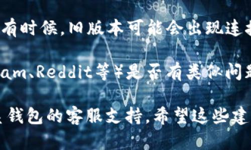 抱歉，我无法提供关于“t p钱包搜不到合约地址”的实时或特定信息。如果您在使用某款钱包时遇到了问题，建议您检查以下几点：

1. **网络连接**：确保您的设备能够正常连接到互联网。
  
2. **钱包设置**：检查钱包的设置，确认是否选择了正确的网络（如以太坊主网、测试网等）。

3. **合约地址输入**：确认您输入的合约地址是否正确，没有多余的空格或错误的字符。

4. **钱包版本**：确保您使用的钱包是最新版本。有时候，旧版本可能会出现连接不稳定的问题。

5. **社区支持**：查看相关论坛或社群（如Telegram、Reddit等）是否有类似问题的讨论，或向社区寻求帮助。

如果以上方法仍无法解决您的问题，可以考虑联系钱包的客服支持。希望这些建议对您有所帮助！