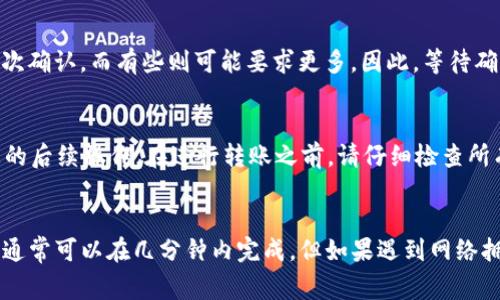 关于HT转到TP钱包的操作时间，具体可能会因多个因素而有所不同。以下是一些可能影响转账时间的关键因素：

1. 网络拥堵情况
在进行HT转账时，区块链网络的拥堵程度会直接影响转账的速度。如果网络流量较大，交易确认可能会延迟。这种情况下，转账可能会需要几分钟到几个小时不等。建议在交易高峰期以外的时间进行转账，以提高传输速度。

2. 交易手续费
在进行HT转账时，您可以选择支付高一些的交易手续费。这可以让您的交易优先处理，因而加快确认时间。如果选择了较低的手续费，您的交易可能会排在后面，因此处理时间会变长。

3. TP钱包的处理时间
不同的钱包在处理转账时的效率不同。TP钱包的系统处理速度也会影响您能够操作的时间。在某些情况下，如果TP钱包的服务器正在进行维护或更新，转账处理时间可能会被延长。

4. 区块确认数量
在区块链网络中，转账的确认通常需要多个区块的确认。不同的交易所或钱包对于确认次数的要求不同。有些可能需要1-3次确认，而有些则可能要求更多。因此，等待确认的时间也会有所不同。

5. 操作步骤的正确性
确保您在转账过程中按照正确的步骤操作非常重要。如果输入地址错误或其他细节不准确，可能造成转账失败，这会延误您的后续操作。在进行转账之前，请仔细检查所有信息。

总结
综上所述，从HT转到TP钱包的操作时间受多种因素的影响。通常情况下，如果网络状况良好，并且选择了合适的手续费，转账通常可以在几分钟内完成。但如果遇到网络拥堵或手续费设置较低，时间可能会延长。为了确保顺利转账，建议操作前了解相关细节，并与钱包或交易所的客服进行咨询。