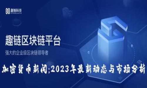 加密货币新闻：2023年最新动态与市场分析