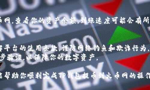 要将TP钱包中的资产提币到火币网，你需要遵循以下步骤。请注意，具体步骤可能会因平台的更新而有所不同，建议在操作前查看各平台的官方网站或者帮助文档以获取最新信息。

第一步：确保你有火币网账户
如果你还没有火币网的账户，首先需要注册一个。访问火币网官网，完成身份验证和KYC认证。这是为了确保你的账户安全，并遵守当地法律法规。

第二步：获取火币网的充值地址
在TP钱包提币之前，你需要获取火币网对应资产的充值地址。进入火币网账户，选择“资产”或“钱包”选项。在这里，你可以找到想要充值的数字货币，点击“充值”按钮。
复制显示的充值地址。务必检查这个地址，确保它与你要提取的数字货币类型一致。每种数字货币都有自己独特的地址，不同资产之间的地址不能混用。

第三步：在TP钱包中选择提币
打开TP钱包应用，进入你的资产管理界面。在你想要提币的数字货币项目上，点击“提币”选项。填写你刚刚从火币网复制的充值地址。
确认提币数量，并注意网络手续费。不同的数字货币手续费可能会有所不同，确保你提取的金额能够覆盖相关手续费。

第四步：确认提币信息
在确认页面，检查所有信息。确保充值地址、提币金额和网络类型等信息都正确无误。如果任何信息存在错误，将可能导致资产丢失。确认无误后，点击“提交”或“确认”按钮。

第五步：验证提币操作
根据TP钱包的设置，你可能需要进行二次验证。这可能包括输入密码、使用指纹或其他面部识别功能。完成验证后，提币申请将被提交。

第六步：等待提币完成
提币手续提交后，你需要一些时间来完成交易。这通常取决于区块链的拥堵程度和你选择的数字货币。你可以在TP钱包中查看提币状态，或通过区块链浏览器来追踪交易情况。

第七步：在火币网确认到账
一旦提币交易被确认，你的资产将会出现在火币网的账户中。返回火币网，查看你的资产余额。到账速度可能会有所不同，因此请耐心等待。

注意事项
在进行提币操作前，请务必了解相关风险，并确保你已仔细阅读和理解平台的使用条款。谨防网络钓鱼和欺诈行为，不要轻易点击不明链接，确保所有操作都在官方平台内进行。
同时，保持你的TP钱包和火币网账户的安全，使用复杂密码，并开启两步验证，以保障你的数字资产。

在上述每个步骤中，安全性和准确性都是至关重要的。希望这些指南能帮助你顺利完成TP钱包提币到火币网的操作。如果在操作过程中遇到任何问题，建议及时联系平台客服寻求帮助。