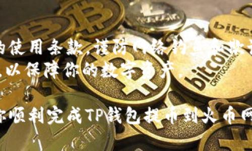 要将TP钱包中的资产提币到火币网，你需要遵循以下步骤。请注意，具体步骤可能会因平台的更新而有所不同，建议在操作前查看各平台的官方网站或者帮助文档以获取最新信息。

第一步：确保你有火币网账户
如果你还没有火币网的账户，首先需要注册一个。访问火币网官网，完成身份验证和KYC认证。这是为了确保你的账户安全，并遵守当地法律法规。

第二步：获取火币网的充值地址
在TP钱包提币之前，你需要获取火币网对应资产的充值地址。进入火币网账户，选择“资产”或“钱包”选项。在这里，你可以找到想要充值的数字货币，点击“充值”按钮。
复制显示的充值地址。务必检查这个地址，确保它与你要提取的数字货币类型一致。每种数字货币都有自己独特的地址，不同资产之间的地址不能混用。

第三步：在TP钱包中选择提币
打开TP钱包应用，进入你的资产管理界面。在你想要提币的数字货币项目上，点击“提币”选项。填写你刚刚从火币网复制的充值地址。
确认提币数量，并注意网络手续费。不同的数字货币手续费可能会有所不同，确保你提取的金额能够覆盖相关手续费。

第四步：确认提币信息
在确认页面，检查所有信息。确保充值地址、提币金额和网络类型等信息都正确无误。如果任何信息存在错误，将可能导致资产丢失。确认无误后，点击“提交”或“确认”按钮。

第五步：验证提币操作
根据TP钱包的设置，你可能需要进行二次验证。这可能包括输入密码、使用指纹或其他面部识别功能。完成验证后，提币申请将被提交。

第六步：等待提币完成
提币手续提交后，你需要一些时间来完成交易。这通常取决于区块链的拥堵程度和你选择的数字货币。你可以在TP钱包中查看提币状态，或通过区块链浏览器来追踪交易情况。

第七步：在火币网确认到账
一旦提币交易被确认，你的资产将会出现在火币网的账户中。返回火币网，查看你的资产余额。到账速度可能会有所不同，因此请耐心等待。

注意事项
在进行提币操作前，请务必了解相关风险，并确保你已仔细阅读和理解平台的使用条款。谨防网络钓鱼和欺诈行为，不要轻易点击不明链接，确保所有操作都在官方平台内进行。
同时，保持你的TP钱包和火币网账户的安全，使用复杂密码，并开启两步验证，以保障你的数字资产。

在上述每个步骤中，安全性和准确性都是至关重要的。希望这些指南能帮助你顺利完成TP钱包提币到火币网的操作。如果在操作过程中遇到任何问题，建议及时联系平台客服寻求帮助。