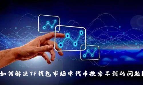 如何解决TP钱包市场中代币搜索不到的问题？