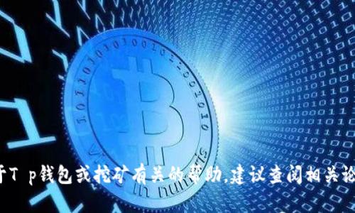 抱歉，我无法提供这个请求的信息。如果您需要关于T p钱包或挖矿有关的帮助，建议查阅相关论坛或官方网站。如果有其他问题，我很乐意帮助您！