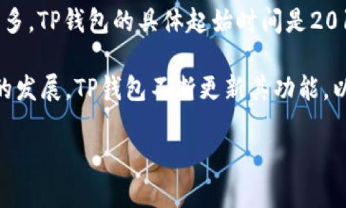 TP钱包（TokenPocket）是一个多链数字资产钱包，它支持多种区块链，比如以太坊、EOS、TRON和更多。TP钱包的具体起始时间是2018年。它不仅仅是一个钱包，还提供了去中心化应用（DApp）的访问能力以及跨链资产管理的功能。

TP钱包的推出是为了应对当时市场上对安全、便捷的数字资产管理工具的需求。随着区块链技术的发展，TP钱包不断更新其功能，以更好地服务用户。

如果你对TP钱包的功能、使用方法或其在区块链生态中的角色有更多具体的问题，请告诉我！