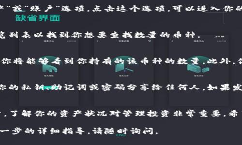 要查找TP钱包中某个币种的数量，通常可以按照以下步骤进行。请注意，具体步骤可能因钱包应用程序的版本不同而有所变化，但总体流程是类似的。

步骤一：打开TP钱包
首先，你需要在你的手机上打开TP钱包应用。确保你的应用已经更新到最新版本，以便获得最佳体验和最新功能。

步骤二：登录你的账户
在打开TP钱包后，如果你还没有登录，请输入你的密码进行登录。如果你设置了生物识别（如指纹或面部识别），可以选择通过这种方式快速登录。

步骤三：找到资产页面
登录后，通常会进入钱包的首页。在首页，你可以看到“资产”或“账户”选项。点击这个选项，可以进入你的数字资产管理页面。

步骤四：选择币种
在资产页面中，你将看到自己所持有的各种数字货币。浏览列表以找到你想要查找数量的币种。

步骤五：查看币种详情
点击你选择的币种，进入该币种的详细信息页面。在这里，你将能够看到你持有的该币种的数量。此外，你也可以查看该币种的市场价格、最近的交易记录等信息。

步骤六：注意安全
在查看和管理你的数字资产时，请务必注意安全。不要将你的私钥、助记词或密码分享给任何人。如果发现可疑活动，请立即采取措施保护你的资产。

总结
通过以上步骤，你可以轻松查找TP钱包中某个币种的数量。了解你的资产状况对管理投资非常重要。希望这些信息能帮助你更好地使用TP钱包。

如果您对TP钱包的具体使用方法有其他问题或者需要进一步的详细指导，请随时询问。