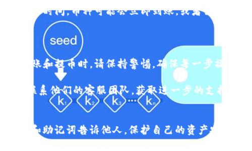 要将火币网的币提取到TP钱包，您可以按照以下步骤进行。请确保您在操作前已经阅读了相关的费用、处理时间和安全措施信息，以确保顺利完成提币过程。

### 步骤一：准备工作

注册并登录TP钱包
首先，确保您已经在TP钱包上注册并成功登录。下载并安装TP钱包应用程序（如果您还没有），并创建一个钱包账户。
在注册过程中，系统会提示您设置密码并保存助记词。请确保将这些信息妥善保管，因为丢失助记词将导致无法找回您的资金。

确认钱包地址
打开TP钱包，找到您想要提取的加密货币地址。复制此地址，准备稍后使用。请注意，确保选择正确的币种地址，避免因为发送到错误地址导致资产丢失。

### 步骤二：登陆火币网

进入火币网账户
打开火币网官方网站，输入您的账户信息以登录。确保您的账户已经完成实名认证，并且有足够的余额进行提币操作。

### 步骤三：提币操作

进入提币页面
登录成功后，找到“钱包”或者“资产”选项。点击后选择“提币”或“出金”选项。
选择您要提取的加密货币。确保选择与您在TP钱包中准备好的地址相匹配的币种。

填写提币信息
在提币页面，您需要输入以下信息：
ul
    listrong提币金额：/strong输入您想要提取的金额。/li
    listrong目标地址：/strong粘贴刚才在TP钱包复制的地址。/li
    listrong提币备注：/strong一些平台可能会要求您填写备注信息，您可以选择性填写。/li
/ul

核实信息
在提交前，仔细核对您输入的所有信息。确保目标地址无误，以免误投。通过对比TP钱包中的地址，确认准确。

### 步骤四：安全验证

完成安全验证
火币网通常会要求您进行安全验证，包括短信验证码或邮箱验证码。按照系统提示进行相应的操作。这是为了保护您的账户。

### 步骤五：确认提币

确认并提交提币请求
完成所有验证后，点击“确认”或“提交”按钮。系统会显示提币成功的提示。在这之后，您可以查看提币记录，可以在“资金记录”或“交易记录”中找到。

### 步骤六：等待处理

等待提币完成
提币请求提交后，通常需要一些时间进行处理。根据网络繁忙程度，这个过程可能会从几分钟到几小时不等。提币的状态可以在火币网的提币记录中查看。

检查TP钱包
在火币网处理完提币后，您可以打开TP钱包，查看您的账户余额。根据网络的确认时间，币种可能会立即到账，或者需要一些时间。

### 结束语

通过以上步骤，您应该能成功将火币网的币提取到TP钱包。记住，在进行任何转账和提币时，请保持警惕，确保每一步操作的准确无误。加密货币市场，对于新手来说，虽充满机会，但风险也是存在的。

如果在提币过程中遇到任何问题，建议您查阅火币网的官方帮助中心，或直接联系他们的客服团队，获取进一步的支持。

安全提示
在进行提币操作时，保持警惕。请勿随意点击不明链接，也不要将您的账户信息和助记词告诉他人。保护自己的资产安全是每位投资者的责任。