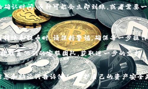 要将火币网的币提取到TP钱包，您可以按照以下步骤进行。请确保您在操作前已经阅读了相关的费用、处理时间和安全措施信息，以确保顺利完成提币过程。

### 步骤一：准备工作

注册并登录TP钱包
首先，确保您已经在TP钱包上注册并成功登录。下载并安装TP钱包应用程序（如果您还没有），并创建一个钱包账户。
在注册过程中，系统会提示您设置密码并保存助记词。请确保将这些信息妥善保管，因为丢失助记词将导致无法找回您的资金。

确认钱包地址
打开TP钱包，找到您想要提取的加密货币地址。复制此地址，准备稍后使用。请注意，确保选择正确的币种地址，避免因为发送到错误地址导致资产丢失。

### 步骤二：登陆火币网

进入火币网账户
打开火币网官方网站，输入您的账户信息以登录。确保您的账户已经完成实名认证，并且有足够的余额进行提币操作。

### 步骤三：提币操作

进入提币页面
登录成功后，找到“钱包”或者“资产”选项。点击后选择“提币”或“出金”选项。
选择您要提取的加密货币。确保选择与您在TP钱包中准备好的地址相匹配的币种。

填写提币信息
在提币页面，您需要输入以下信息：
ul
    listrong提币金额：/strong输入您想要提取的金额。/li
    listrong目标地址：/strong粘贴刚才在TP钱包复制的地址。/li
    listrong提币备注：/strong一些平台可能会要求您填写备注信息，您可以选择性填写。/li
/ul

核实信息
在提交前，仔细核对您输入的所有信息。确保目标地址无误，以免误投。通过对比TP钱包中的地址，确认准确。

### 步骤四：安全验证

完成安全验证
火币网通常会要求您进行安全验证，包括短信验证码或邮箱验证码。按照系统提示进行相应的操作。这是为了保护您的账户。

### 步骤五：确认提币

确认并提交提币请求
完成所有验证后，点击“确认”或“提交”按钮。系统会显示提币成功的提示。在这之后，您可以查看提币记录，可以在“资金记录”或“交易记录”中找到。

### 步骤六：等待处理

等待提币完成
提币请求提交后，通常需要一些时间进行处理。根据网络繁忙程度，这个过程可能会从几分钟到几小时不等。提币的状态可以在火币网的提币记录中查看。

检查TP钱包
在火币网处理完提币后，您可以打开TP钱包，查看您的账户余额。根据网络的确认时间，币种可能会立即到账，或者需要一些时间。

### 结束语

通过以上步骤，您应该能成功将火币网的币提取到TP钱包。记住，在进行任何转账和提币时，请保持警惕，确保每一步操作的准确无误。加密货币市场，对于新手来说，虽充满机会，但风险也是存在的。

如果在提币过程中遇到任何问题，建议您查阅火币网的官方帮助中心，或直接联系他们的客服团队，获取进一步的支持。

安全提示
在进行提币操作时，保持警惕。请勿随意点击不明链接，也不要将您的账户信息和助记词告诉他人。保护自己的资产安全是每位投资者的责任。