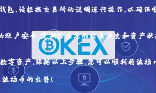 要在TP钱包中出售波场（TRON）币，您可以遵循以下步骤。这个过程相对简单，适合新手用户。下面是详细的步骤说明和相关信息。

1. 打开TP钱包
首先，您需要打开您的TP钱包应用程序。在主界面上，您会看到不同的数字货币资产，包括波场币（TRX）。确保您的钱包是最新版本，以便拥有最新的功能和安全性。

2. 找到波场币
在TP钱包的资产页面上，您会看到所有支持的币种列表。查找波场币（TRX）。如果您的波场币没有显示，您可以通过点击添加资产，搜索并添加波场币。

3. 准备出售波场币
点击波场币图标后，您将进入波场币的详情页面。在这里，你可以查看当前余额和相关交易信息。当您准备出售时，需要确保您的账户里有足够的波场币可供出售。

4. 选择交易所
TP钱包支持多种交换平台。您需要选择一个支持波场币交易的交易所。常见的交易所如币安（Binance）、火币（Huobi）、OKEx等。可以通过TP钱包内置的DApp浏览器访问这些交易所。

5. 转账波场币
在所选交易所上，您需要将波场币转入交易所账户。点击波场币详情页面的“发送”按钮，然后输入交易所提供的钱包地址，确认转账金额。请仔细检查地址，以确保资金安全。

6. 在交易所出售波场币
转账完成后，您可以在交易所内找到您的波场币。在交易平台上选择“出售”选项，输入您希望出售的数量。您可以选择市价单或限价单，市价单会立即成交，而限价单在达到指定价格时成交。

7. 提取法币或其他币种
一旦成功出售波场币，您可以选择将所得资金提取到您的银行卡或其他数字货币钱包。请根据交易所的说明进行操作，以确保顺利提取。

8. 注意安全
在整个过程中，确保您使用的是官方交易所和应用程序。开启双因素认证，保护您的账户安全。定期检查您的交易历史和资产状态，以防止任何意外损失。

总结
出售波场币（TRX）是一个简单的过程。通过TP钱包，您可以方便地管理和交易您的数字资产。跟随以上步骤，您可以顺利将波场币转换为法币或其他数字货币。始终保持警惕，确保您的账户安全是最重要的事情。

如果需要更多的信息或有任何疑问，请随时提出。希望这些步骤能帮助您顺利完成波场币的出售！