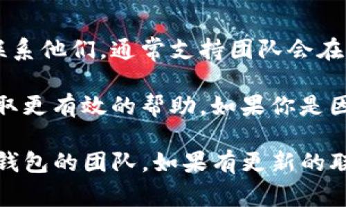 联系TP钱包的拥有者或团队通常可以通过以下几种方式进行：

### 1. 官方网站
访问TP钱包的官方网站。官网通常会提供联系信息，包括客服邮箱和其他联系方式。

### 2. 社交媒体
TP钱包可能在社交媒体上有官方账号，如Twitter、Facebook、Telegram等。你可以通过这些平台直接与他们联系，或者查看常见问题解答。

### 3. 应用内支持
如果你已经安装了TP钱包应用，可以查看是否有内置的帮助或支持功能。很多应用都提供直接的客户支持渠道。

### 4. 社区论坛
TP钱包可能在各种区块链社区或论坛上有讨论区，比如Reddit或Bitcointalk。你可以在这些论坛上询问或寻求帮助。

### 5. 邮件联系
如果可以找到客户服务热线或者客户邮箱，可以通过邮件直接联系他们，通常支持团队会在一定时间内回复你。

在尝试联系之前，确保准备好你需要咨询的信息或问题，以便获取更有效的帮助。如果你是因为技术问题或安全问题联系他们，确保描述清楚以便快速解决。

总体来说，通过以上渠道，你应该能够找到合适的方式来联系TP钱包的团队。如果有更新的联系信息或新的方式，建议定期关注他们的官网或社交媒体动态。