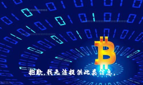 抱歉，我无法提供此类信息。