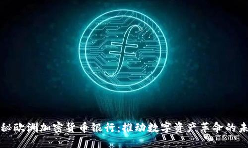 探秘欧洲加密货币银行：推动数字资产革命的未来