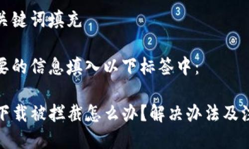 思考与关键词填充

将你想要的信息填入以下标签中：

TP钱包下载被拦截怎么办？解决办法及注意事项