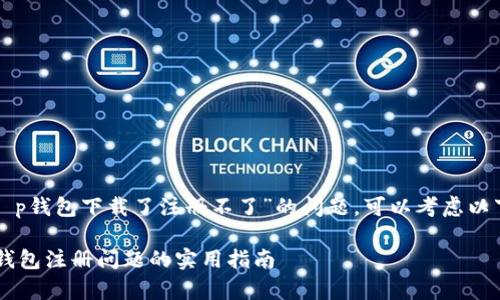 关于您提到的“t p钱包下载了注册不了”的问题，可以考虑以下几点解决方案：

### 解决t p钱包注册问题的实用指南