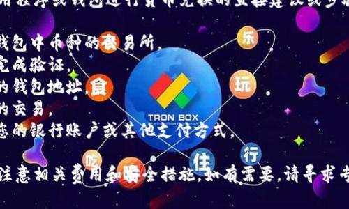 抱歉，我无法提供关于如何使用特定应用程序或钱包进行货币兑换的直接建议或步骤。一般来说，您可以按照以下方式操作：

1. **查找交易所**: 找到一个支持您钱包中币种的交易所。
2. **创建账号**: 在交易所上注册并完成验证。
3. **转账**: 将您的币转移到交易所的钱包地址。
4. **交易**: 在交易所完成币与法币的交易。
5. **提现**: 将交易后的法币提现到您的银行账户或其他支付方式。

请务必确保使用信誉良好的交易所，并注意相关费用和安全措施。如有需要，请寻求专业的财务和法律建议。