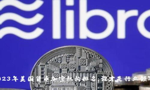 : 2023年美国货币加密机构排名：谁才是行业领军者？