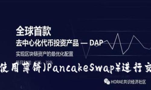 如何在TP钱包中使用薄饼（PancakeSwap）进行交易和流动性提供