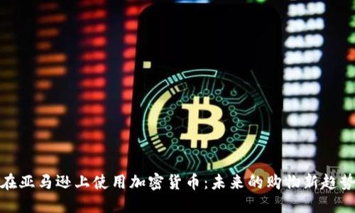 在亚马逊上使用加密货币：未来的购物新趋势