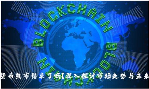 加密货币熊市结束了吗？深入探讨市场走势与未来预测