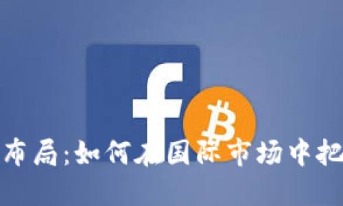 加密货币全球布局：如何在国际市场中把握机遇与挑战